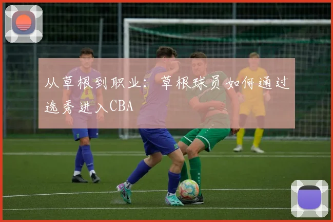 从草根到职业：草根球员如何通过选秀进入CBA