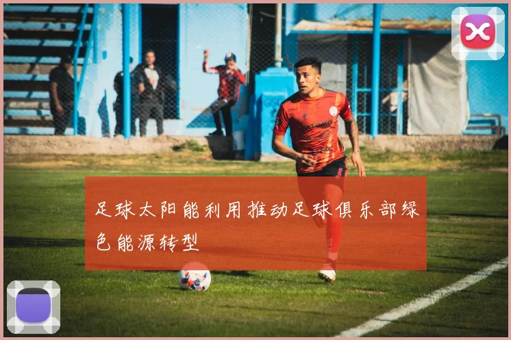 足球太阳能利用推动足球俱乐部绿色能源转型