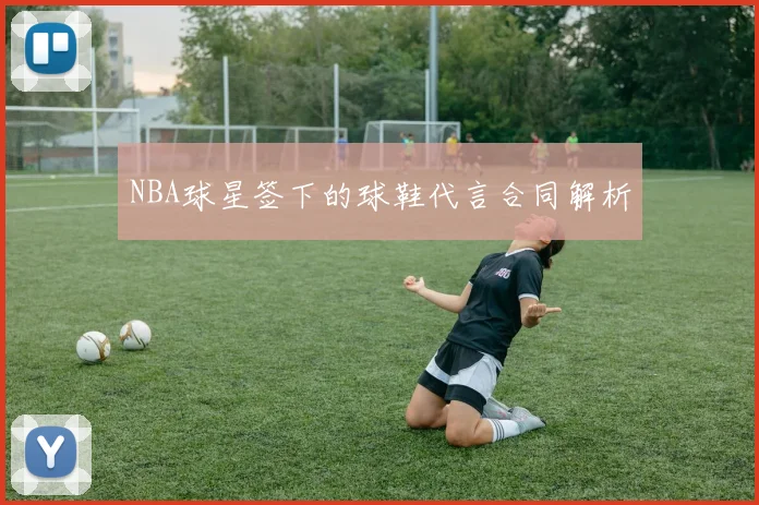 NBA球星签下的球鞋代言合同解析