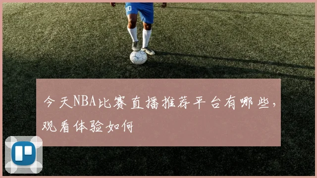 今天NBA比赛直播推荐平台有哪些，观看体验如何