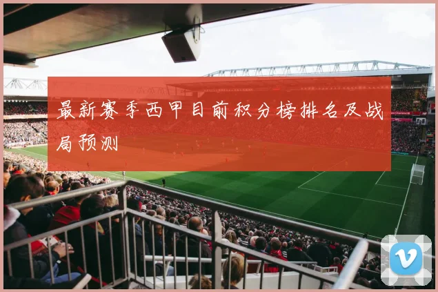 最新赛季西甲目前积分榜排名及战局预测