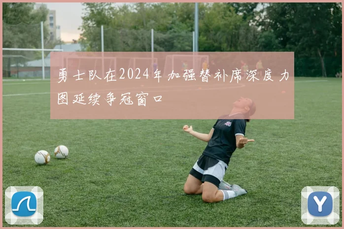 勇士队在2024年加强替补席深度力图延续争冠窗口