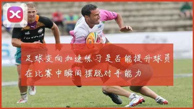 足球变向加速练习是否能提升球员在比赛中瞬间摆脱对手能力