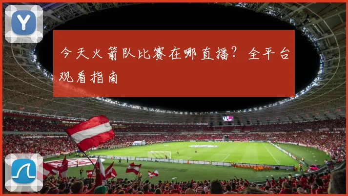 今天火箭队比赛在哪直播？全平台观看指南