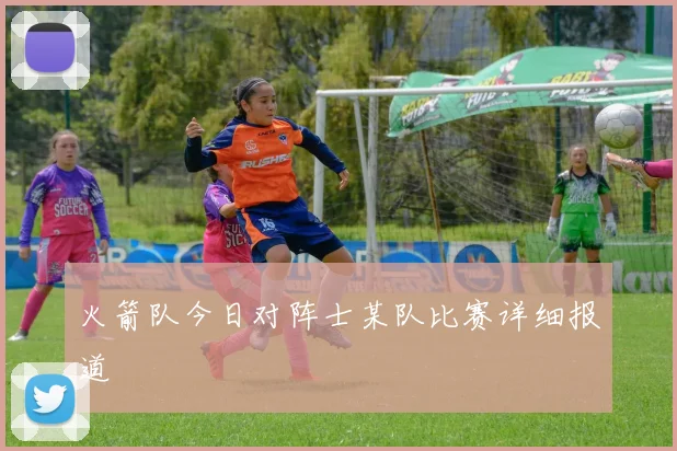 火箭队今日对阵士某队比赛详细报道