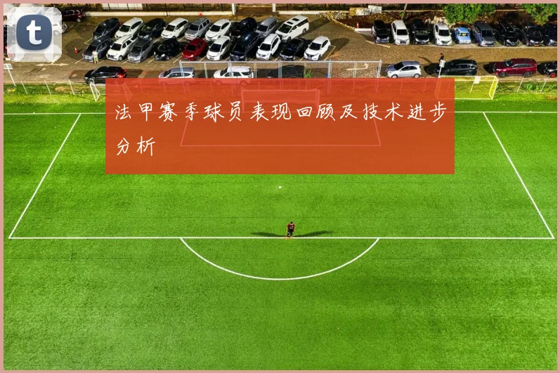 法甲赛季球员表现回顾及技术进步分析